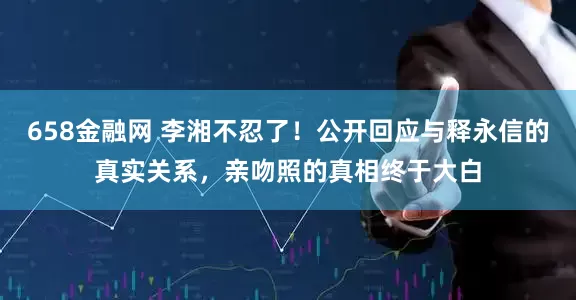 658金融网 李湘不忍了!公开回应与释永信的真实关系,亲吻照的真相终于大白