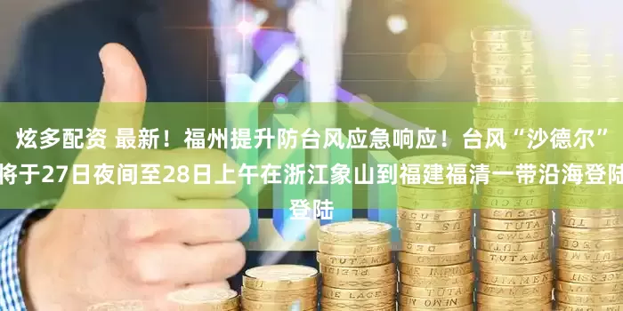 炫多配资 最新！福州提升防台风应急响应！台风“沙德尔”将于27日夜间至28日上午在浙江象山到福建福清一带沿海登陆